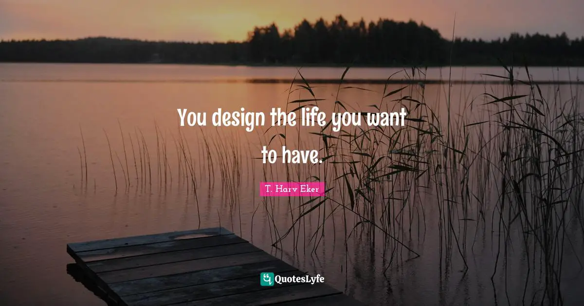T. Harv Eker Quotes: "You design the life you want to have."