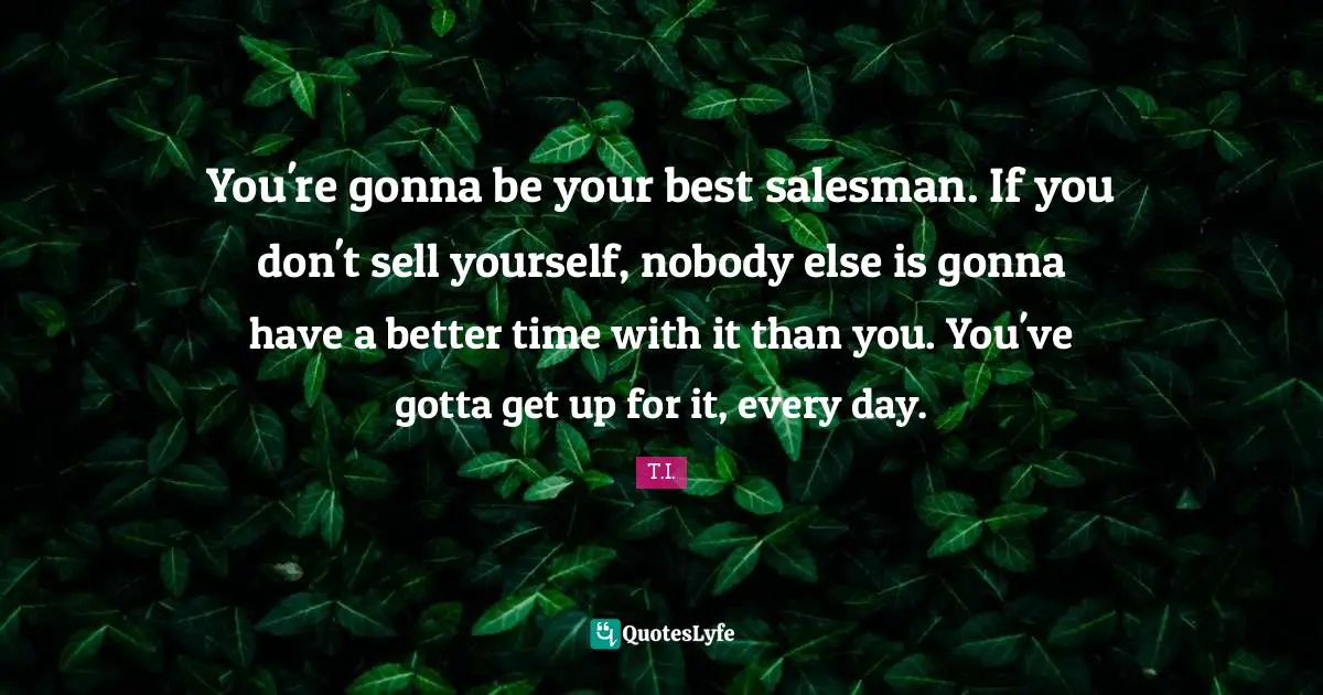 Be Your Best Quotes: "You're gonna be your best salesman. If you don't sell yourself, nobody else is gonna have a better time with it than you. You've gotta get up for it, every day."