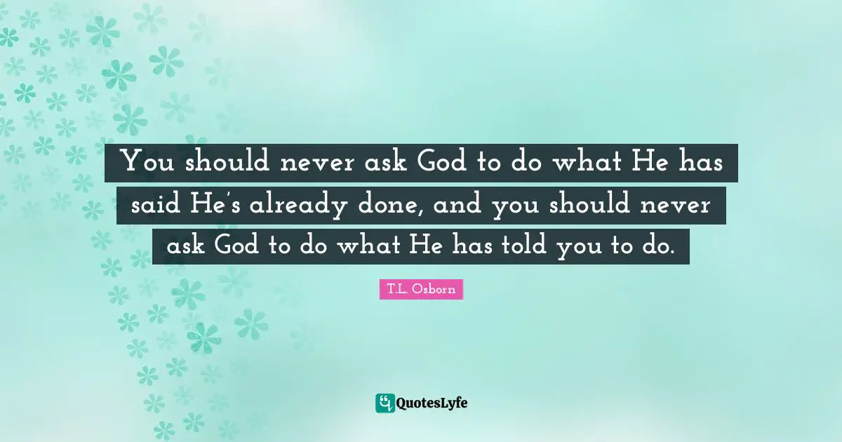 Said Quotes: "You should never ask God to do what He has said He’s already done, and you should never ask God to do what He has told you to do."