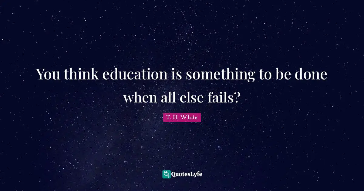 You think education is something to be done when all else fails?
