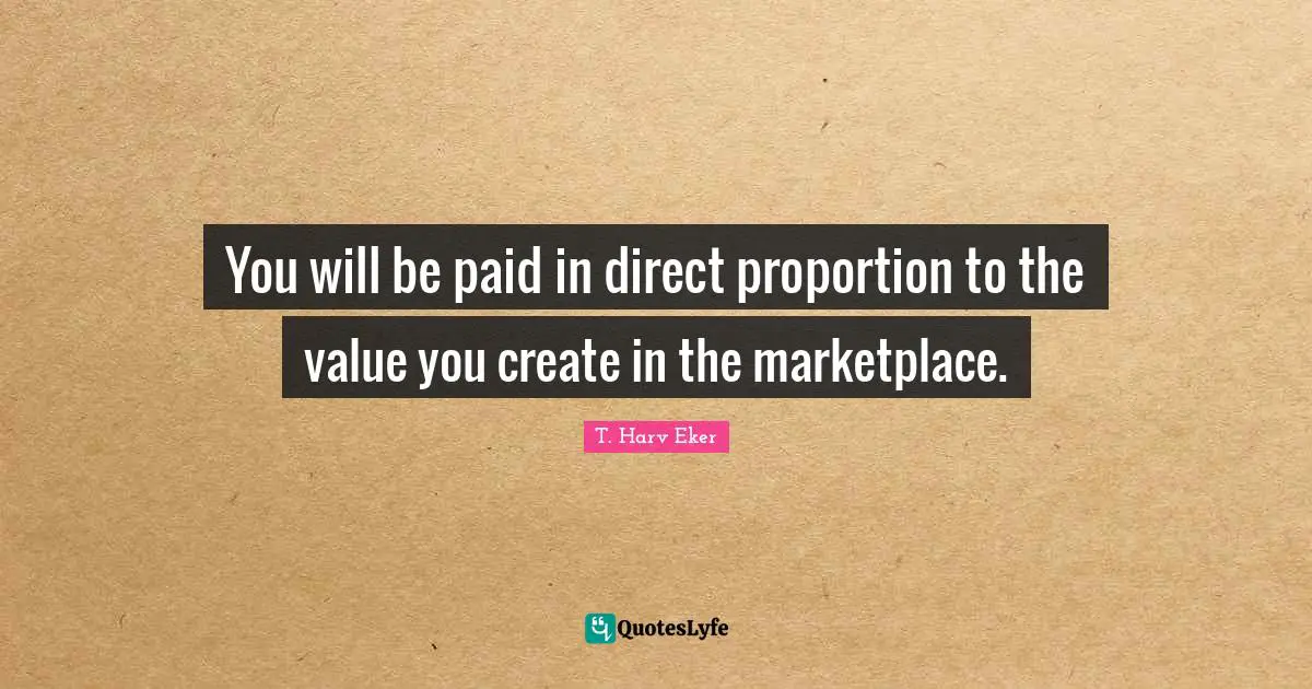 T. Harv Eker Quotes: "You will be paid in direct proportion to the value you create in the marketplace."