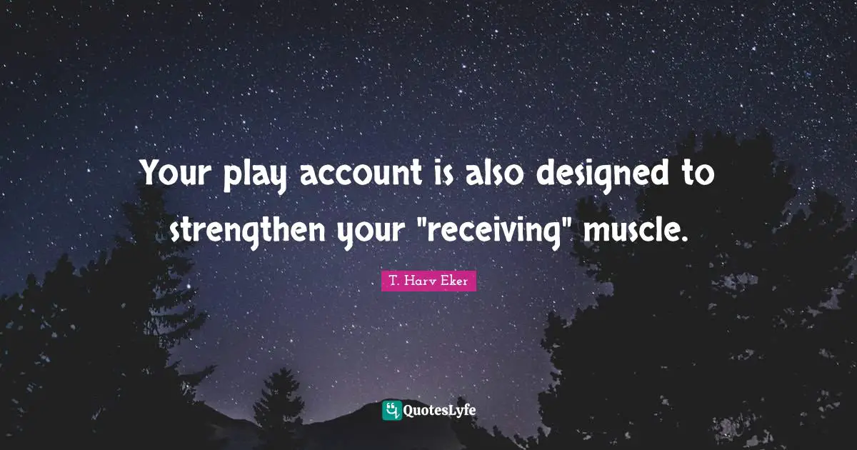Your play account is also designed to strengthen your "receiving" muscle.