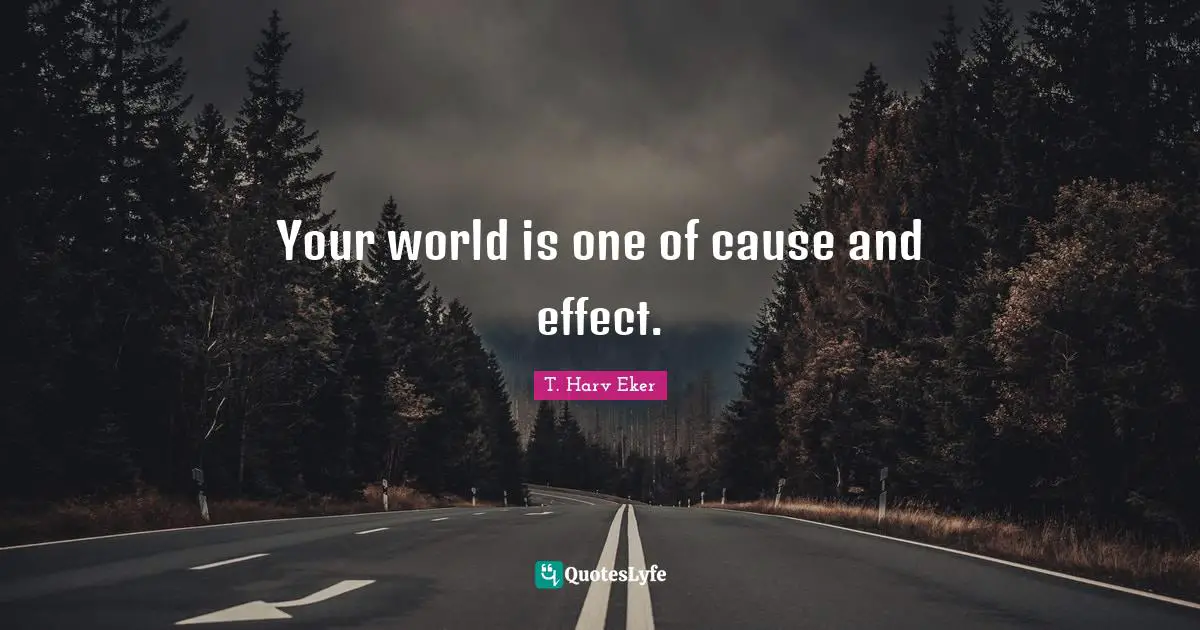 Your world is one of cause and effect.