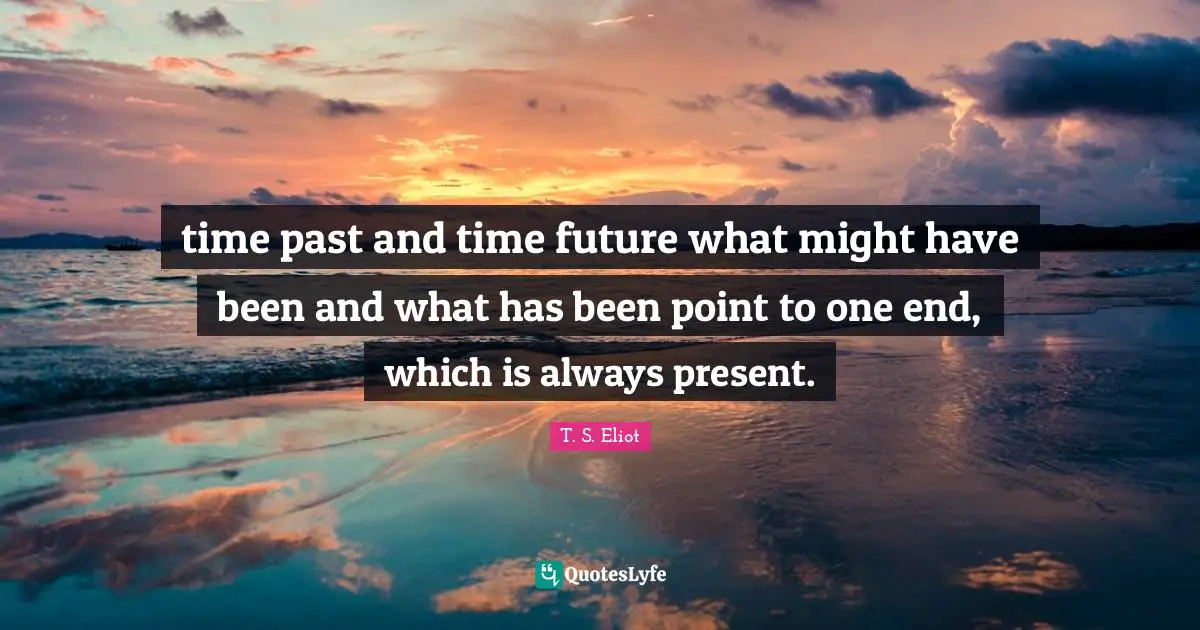 time past and time future what might have been and what has been point to one end, which is always present.