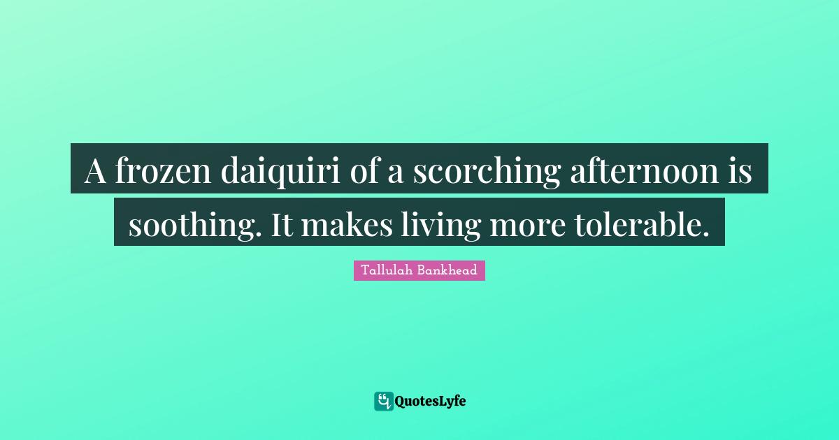 A frozen daiquiri of a scorching afternoon is soothing. It makes living more tolerable.