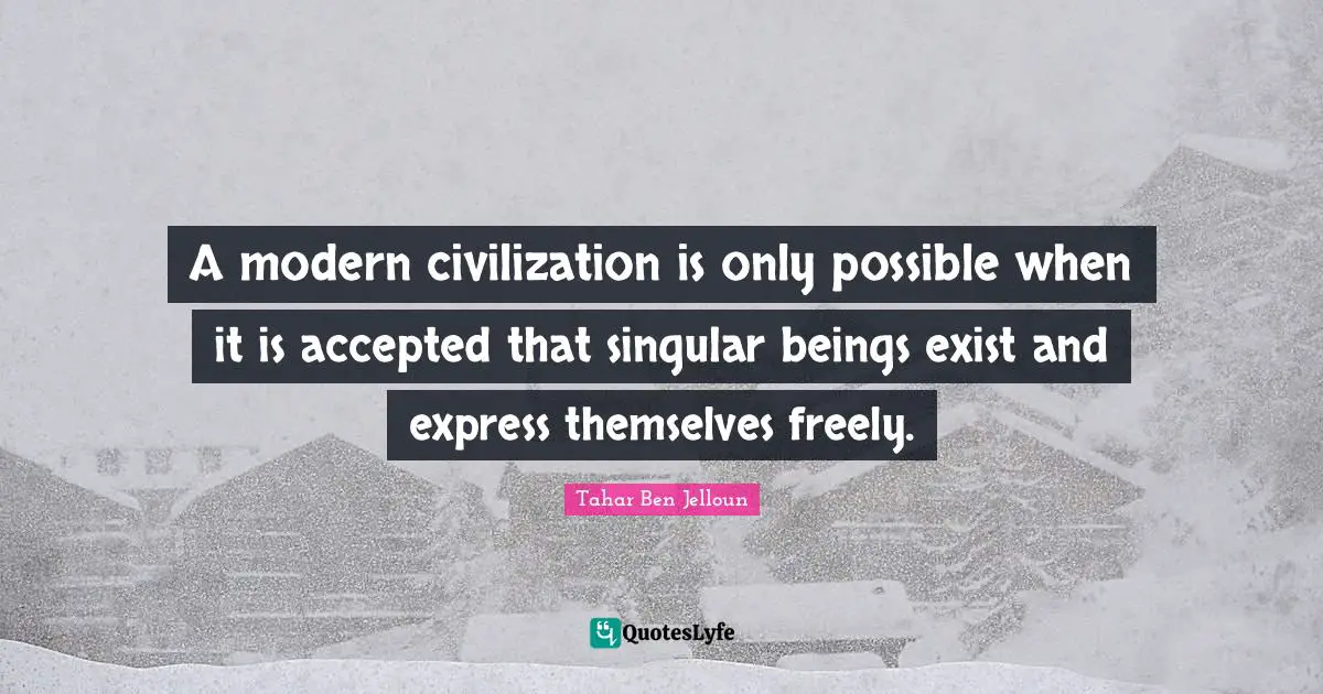 A modern civilization is only possible when it is accepted that singular beings exist and express themselves freely.