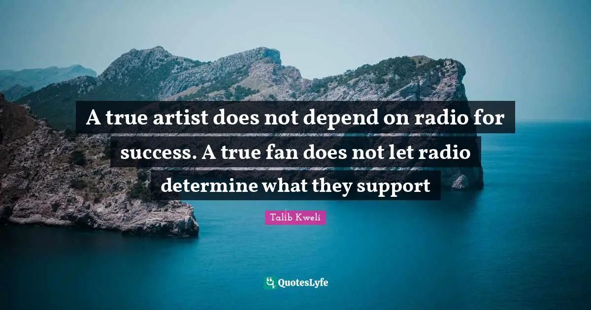 Radio Quotes: "A true artist does not depend on radio for success. A true fan does not let radio determine what they support"