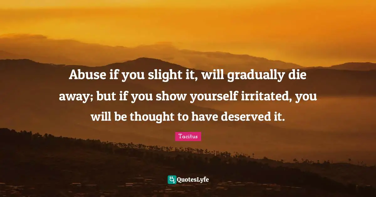 Tacitus Quotes: "Abuse if you slight it, will gradually die away; but if you show yourself irritated, you will be thought to have deserved it."