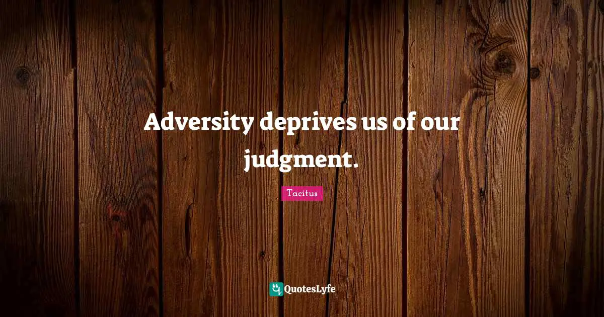 Adversity deprives us of our judgment.