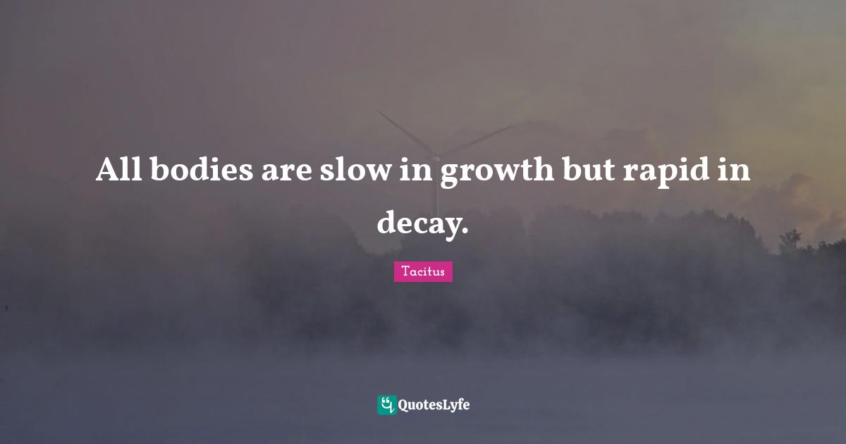 All bodies are slow in growth but rapid in decay.