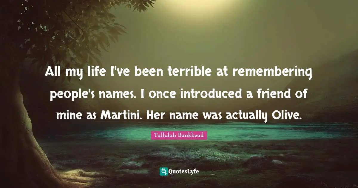 All my life I've been terrible at remembering people's names. I once introduced a friend of mine as Martini. Her name was actually Olive.