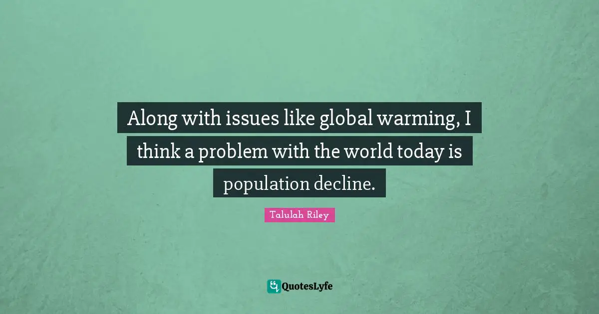 Along with issues like global warming, I think a problem with the world today is population decline.