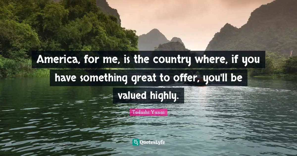 America, for me, is the country where, if you have something great to offer, you'll be valued highly.
