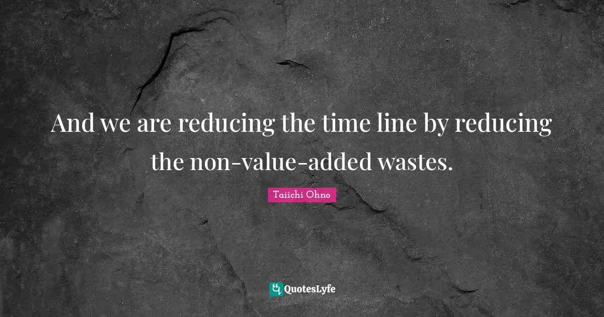 Waste Quotes: "And we are reducing the time line by reducing the non-value-added wastes."