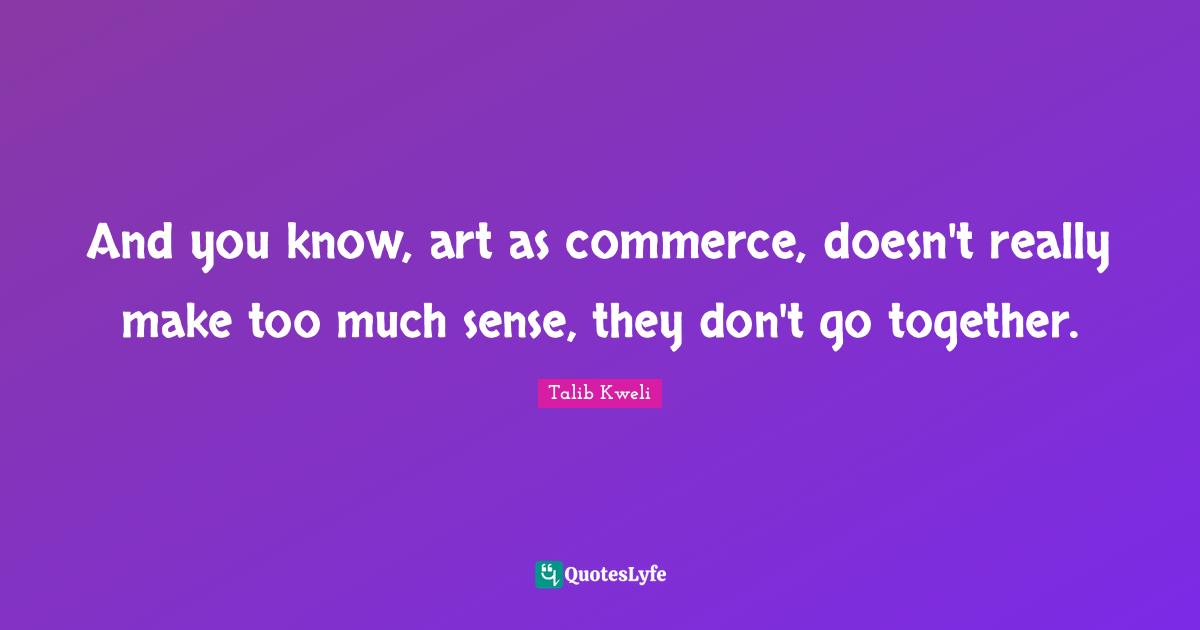And you know, art as commerce, doesn't really make too much sense, they don't go together.
