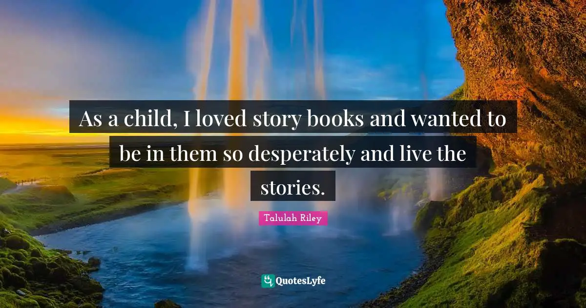 As a child, I loved story books and wanted to be in them so desperately and live the stories.