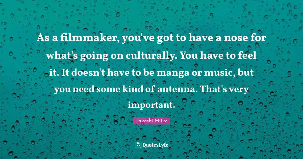 As a filmmaker, you've got to have a nose for what's going on culturally. You have to feel it. It doesn't have to be manga or music, but you need some kind of antenna. That's very important.