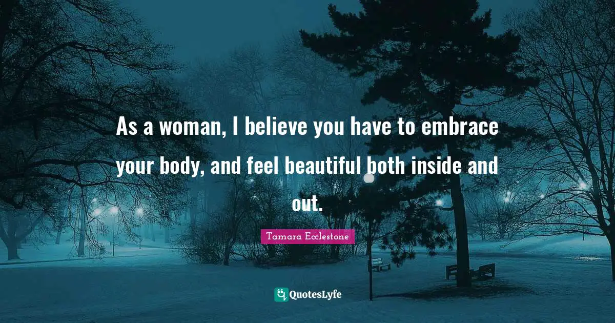 As a woman, I believe you have to embrace your body, and feel beautiful both inside and out.