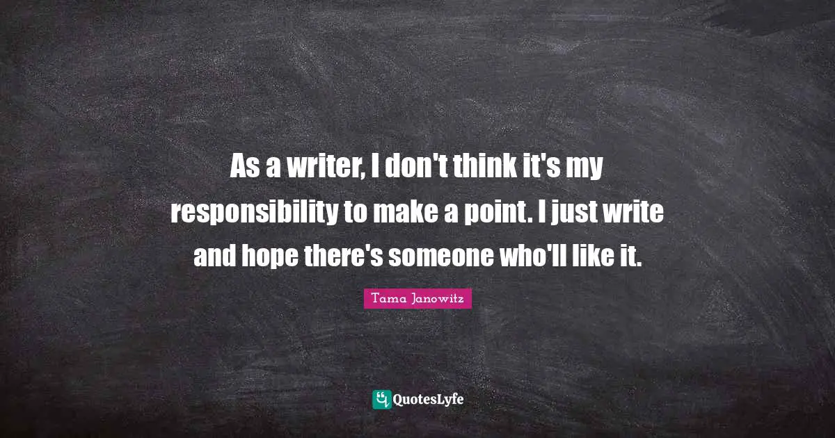 As a writer, I don't think it's my responsibility to make a point. I just write and hope there's someone who'll like it.