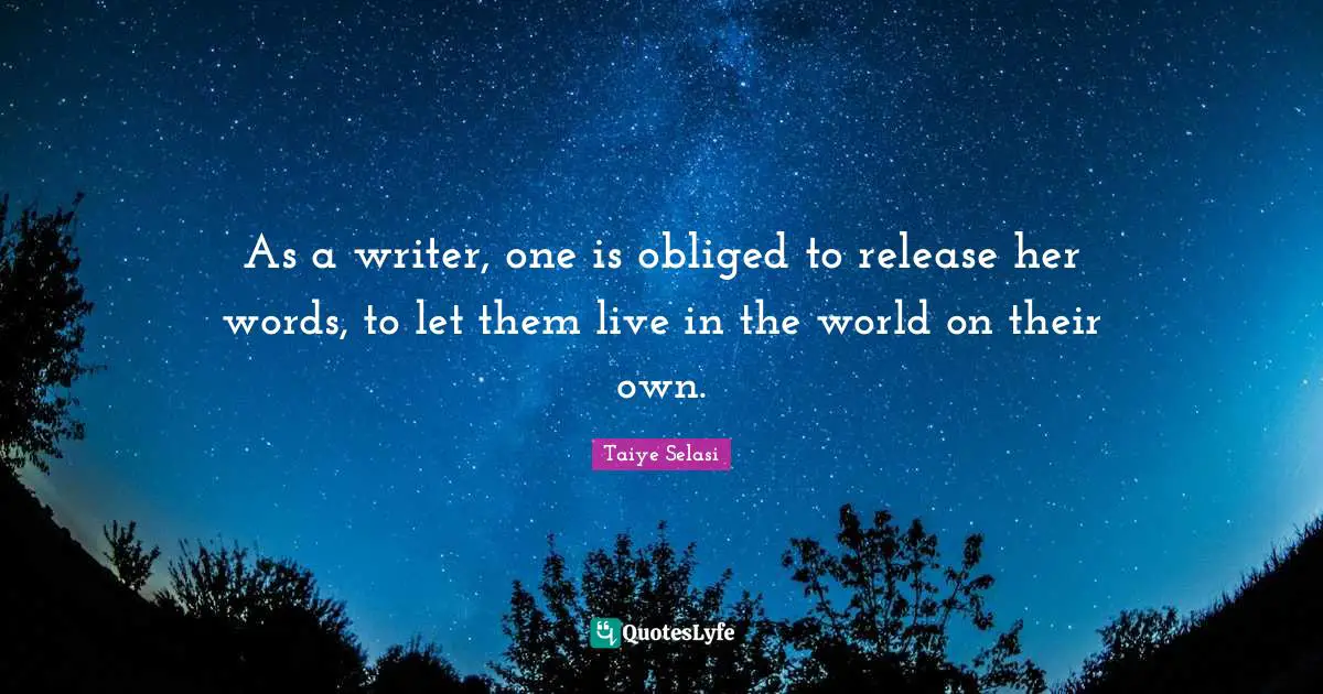 As a writer, one is obliged to release her words, to let them live in the world on their own.
