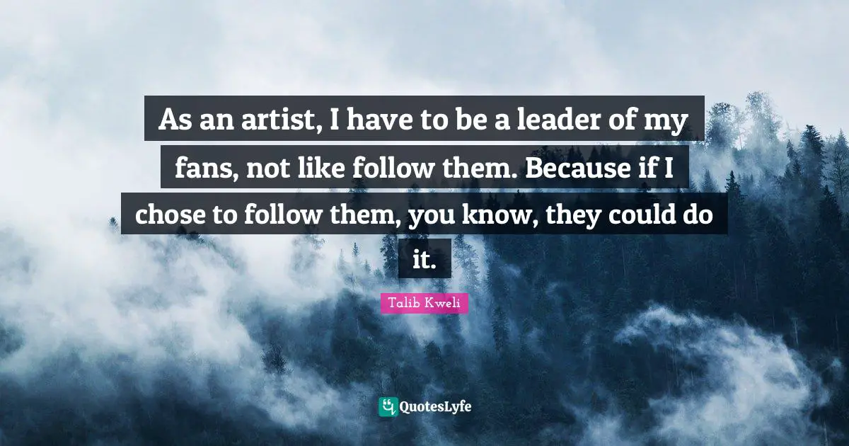 As an artist, I have to be a leader of my fans, not like follow them. Because if I chose to follow them, you know, they could do it.