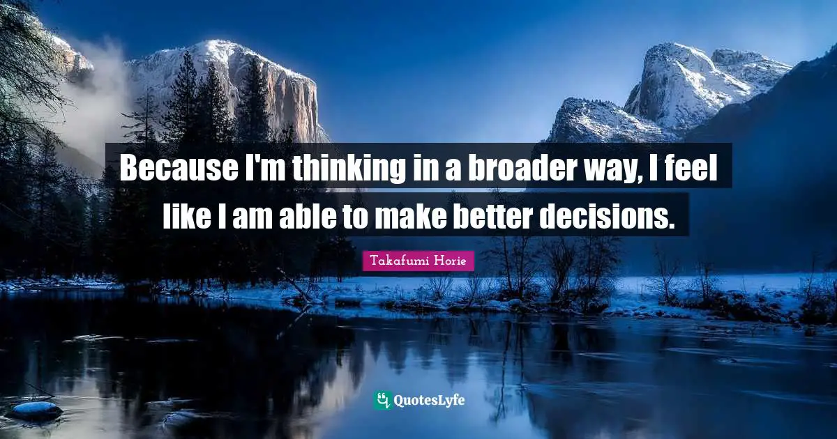 Because I'm thinking in a broader way, I feel like I am able to make better decisions.