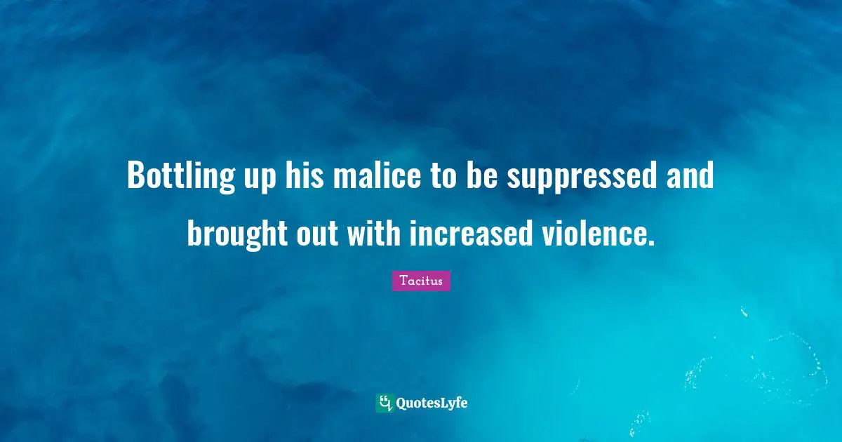 Bottling up his malice to be suppressed and brought out with increased violence.