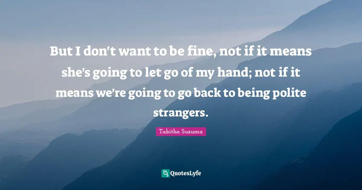 But I don't want to be fine, not if it means she's going to let go of my hand; not if it means we're going to go back to being polite strangers.