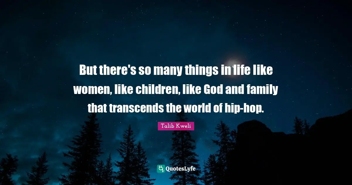But there's so many things in life like women, like children, like God and family that transcends the world of hip-hop.