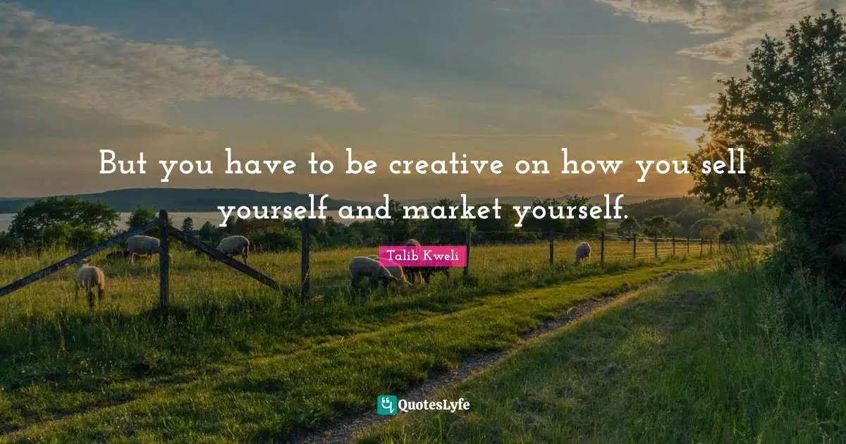 But you have to be creative on how you sell yourself and market yourself.