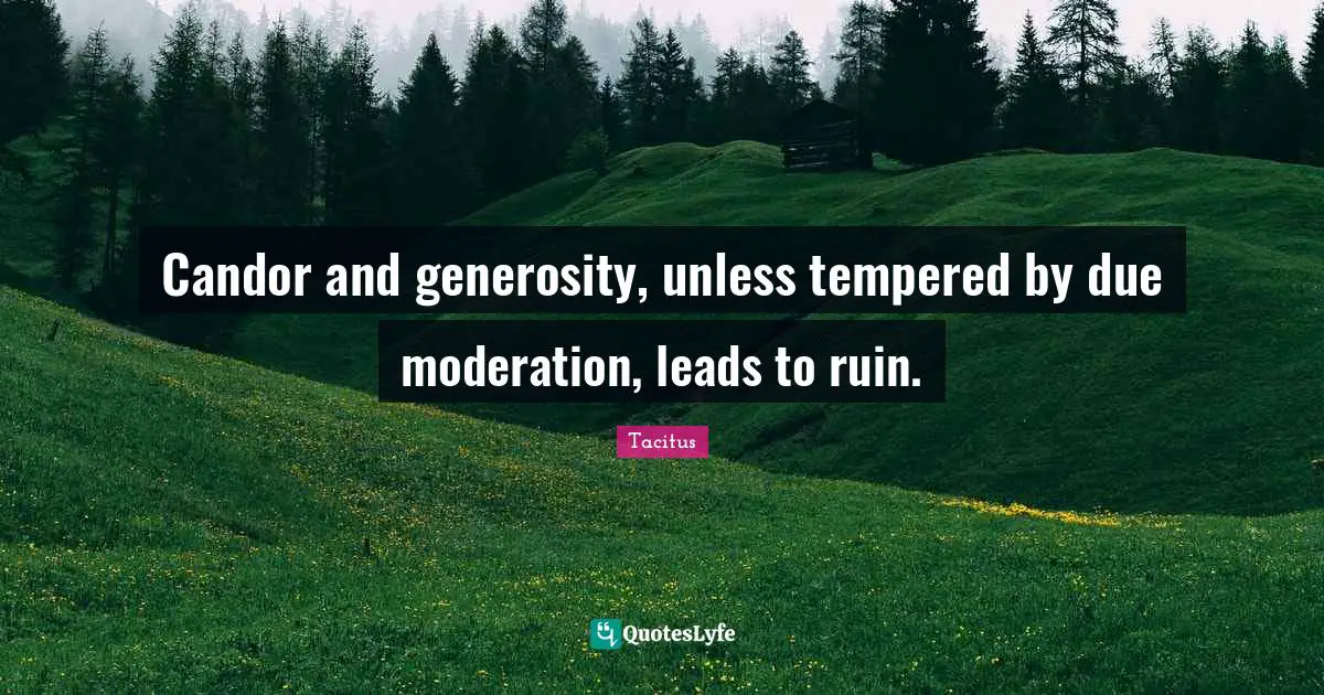 Candor and generosity, unless tempered by due moderation, leads to ruin.