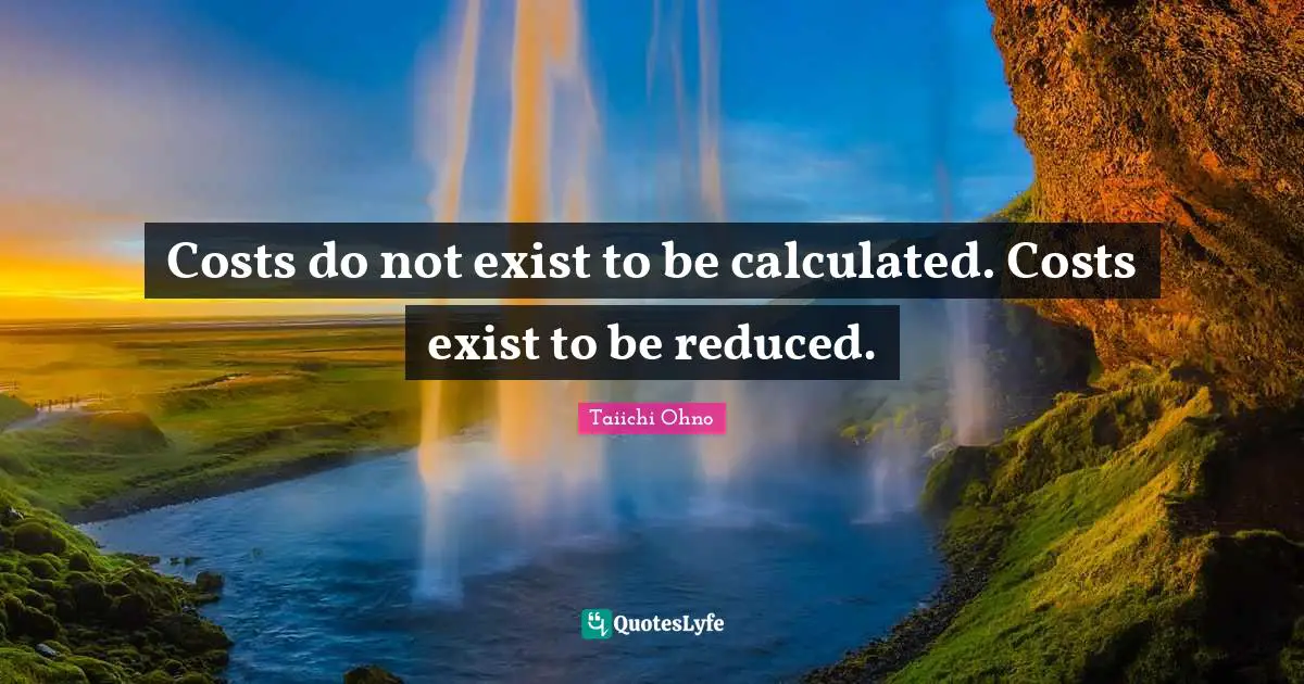 Business Quotes: "Costs do not exist to be calculated. Costs exist to be reduced."