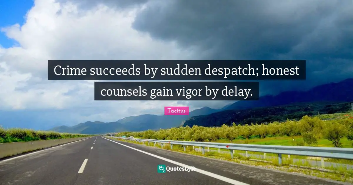 Crime succeeds by sudden despatch; honest counsels gain vigor by delay.