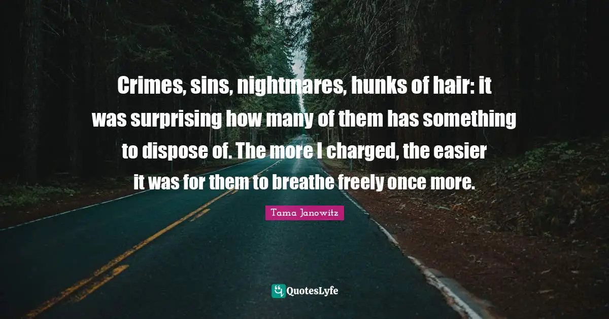 Crimes, sins, nightmares, hunks of hair: it was surprising how many of them has something to dispose of. The more I charged, the easier it was for them to breathe freely once more.