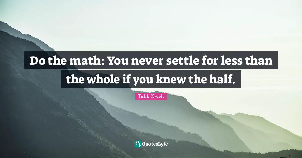 Do the math: You never settle for less than the whole if you knew the half.