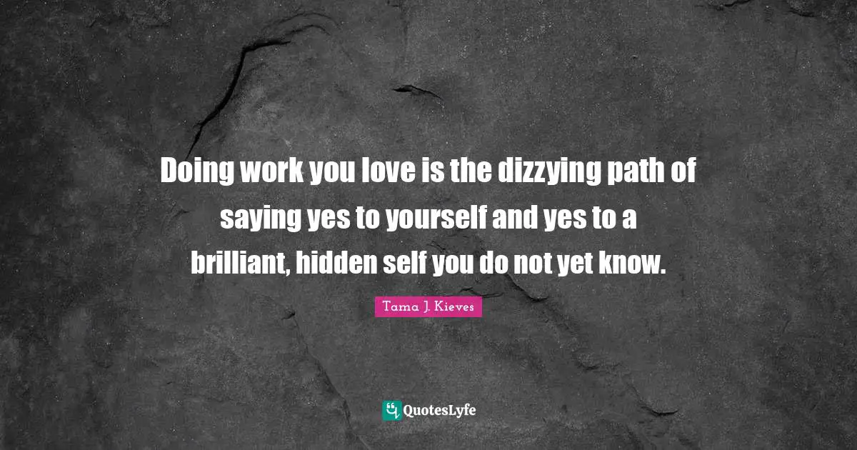 Saying Yes Quotes: "Doing work you love is the dizzying path of saying yes to yourself and yes to a brilliant, hidden self you do not yet know."