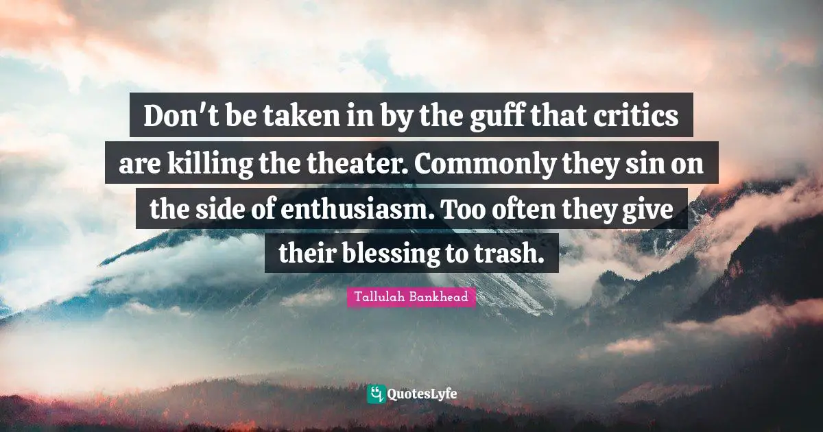Don't be taken in by the guff that critics are killing the theater. Commonly they sin on the side of enthusiasm. Too often they give their blessing to trash.
