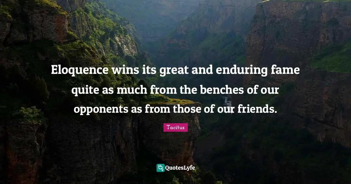 Eloquence wins its great and enduring fame quite as much from the benches of our opponents as from those of our friends.