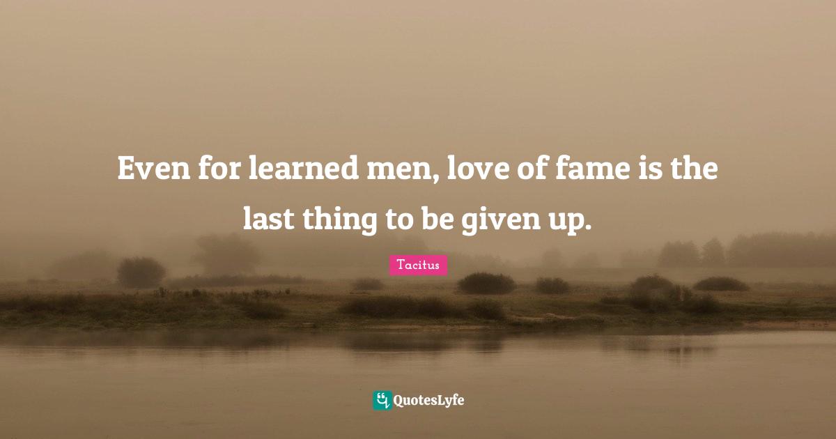 Even for learned men, love of fame is the last thing to be given up.