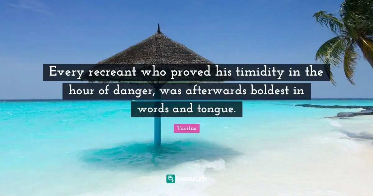 Tacitus Quotes: "Every recreant who proved his timidity in the hour of danger, was afterwards boldest in words and tongue."