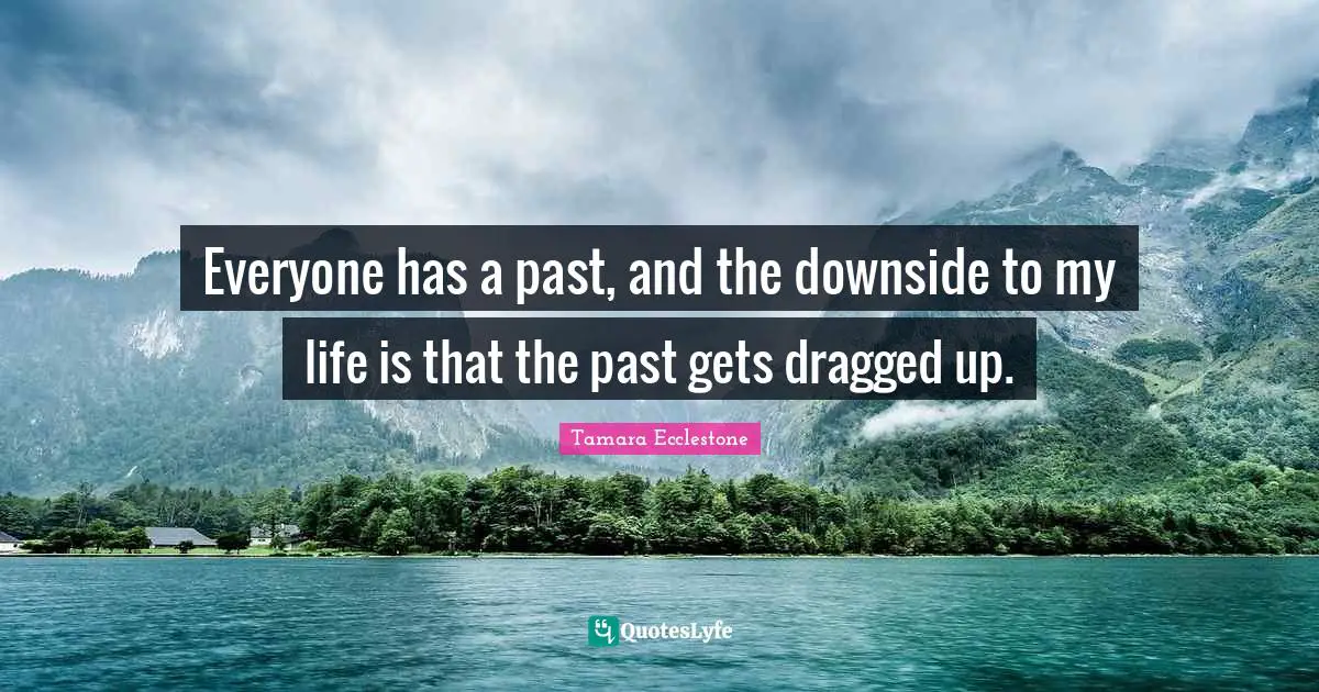 Everyone has a past, and the downside to my life is that the past gets dragged up.