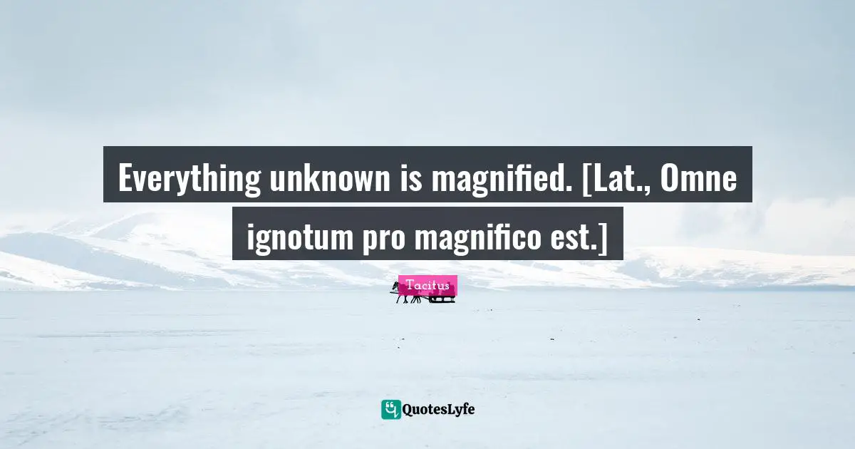 Everything unknown is magnified. [Lat., Omne ignotum pro magnifico est.]