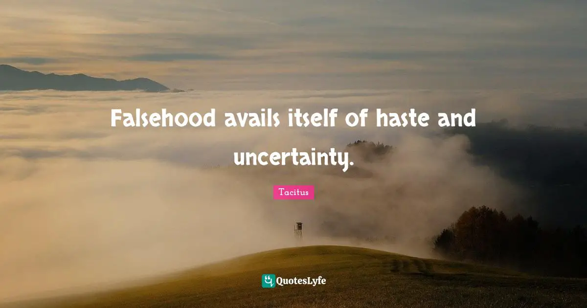 Falsehood avails itself of haste and uncertainty.