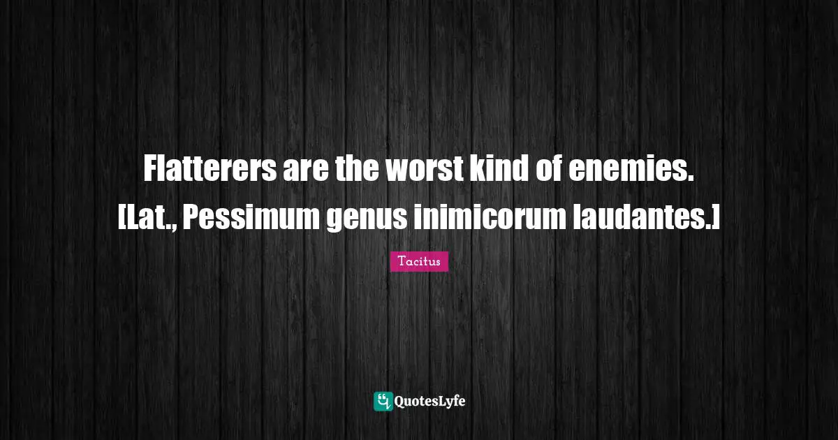 Flatterers are the worst kind of enemies. [Lat., Pessimum genus inimicorum laudantes.]