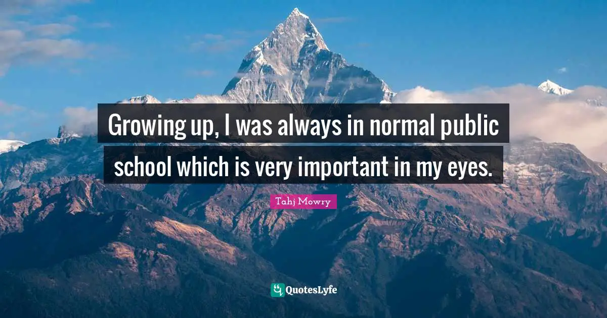 Growing up, I was always in normal public school which is very important in my eyes.