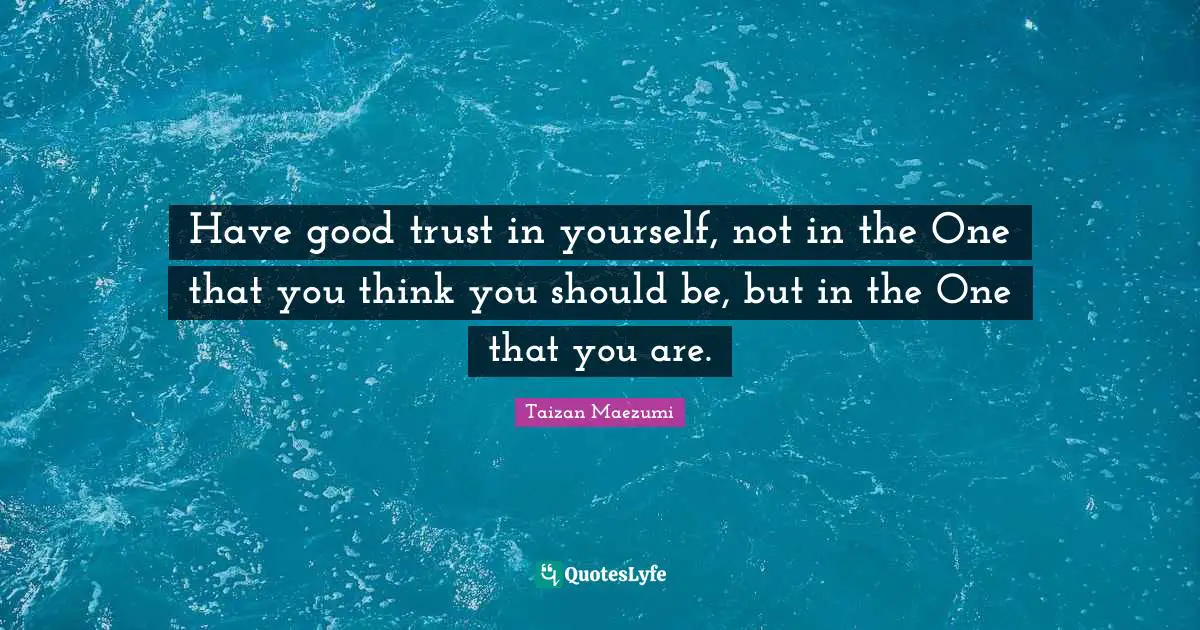 Self Esteem Quotes: "Have good trust in yourself, not in the One that you think you should be, but in the One that you are."