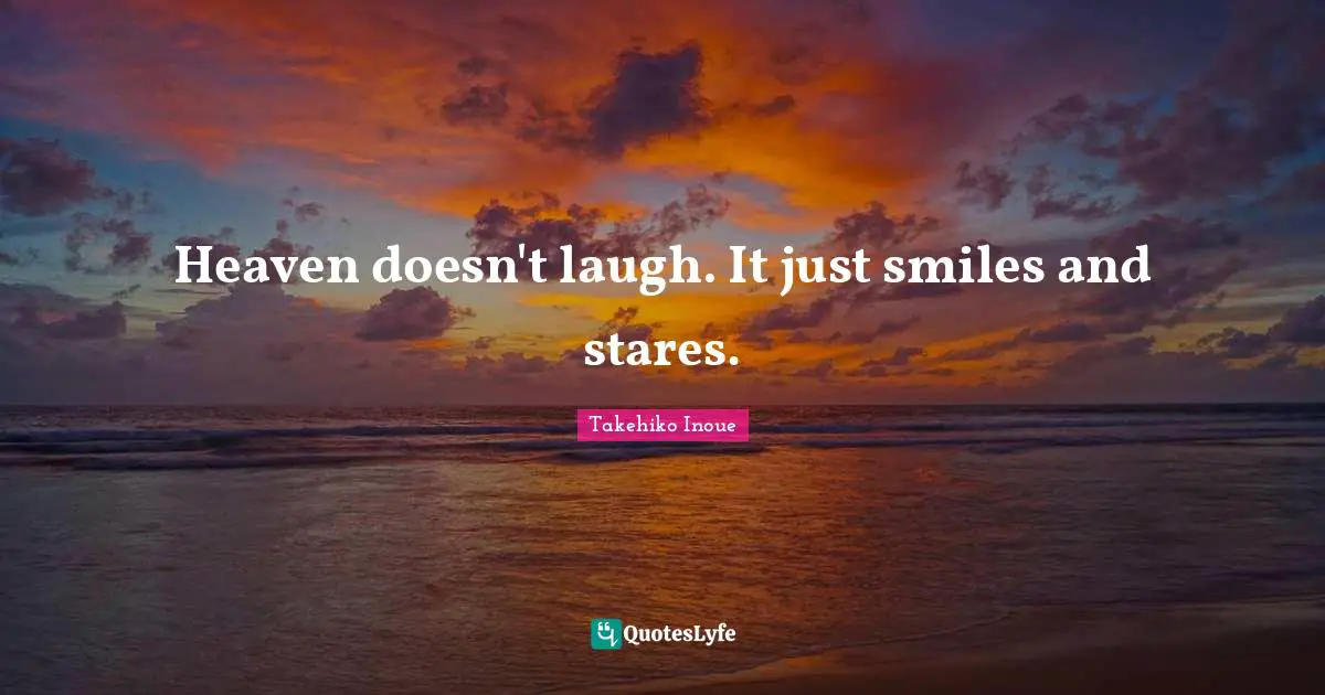 Heaven doesn't laugh. It just smiles and stares.