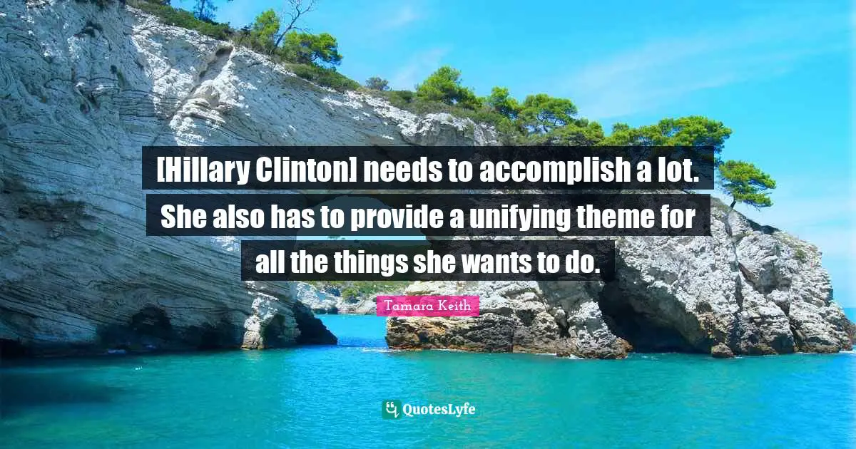 [Hillary Clinton] needs to accomplish a lot. She also has to provide a unifying theme for all the things she wants to do.