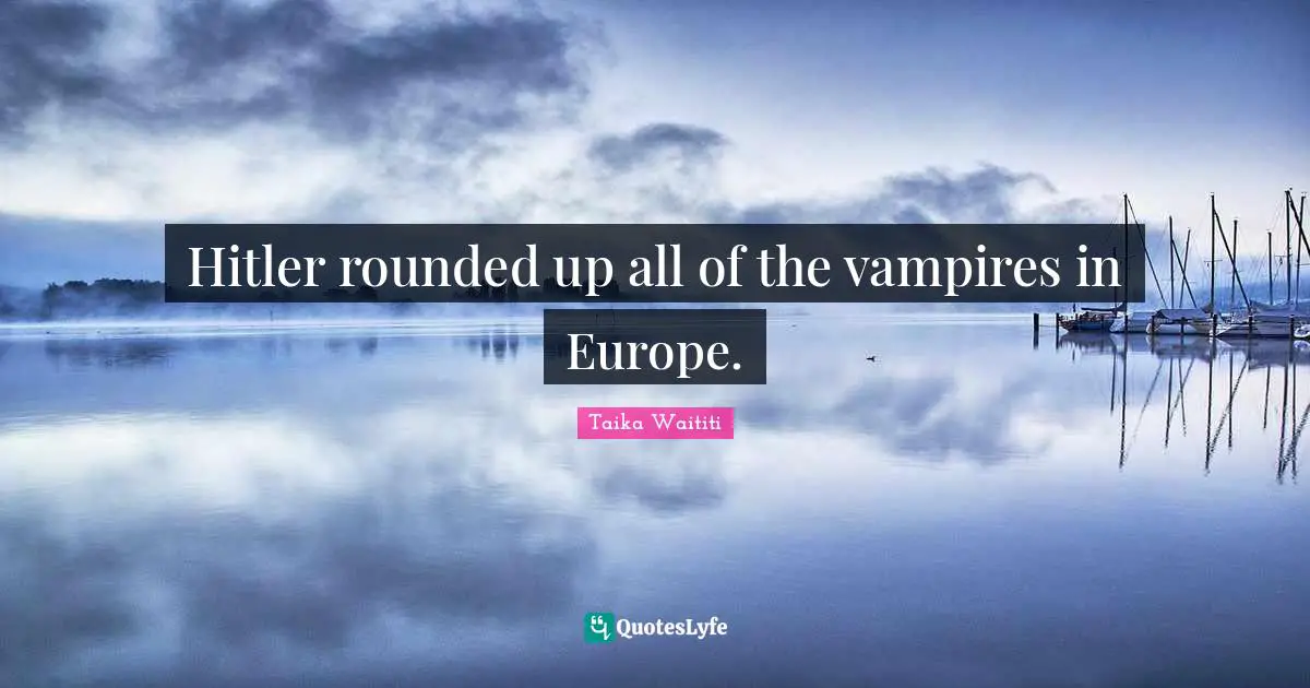 Hitler rounded up all of the vampires in Europe.
