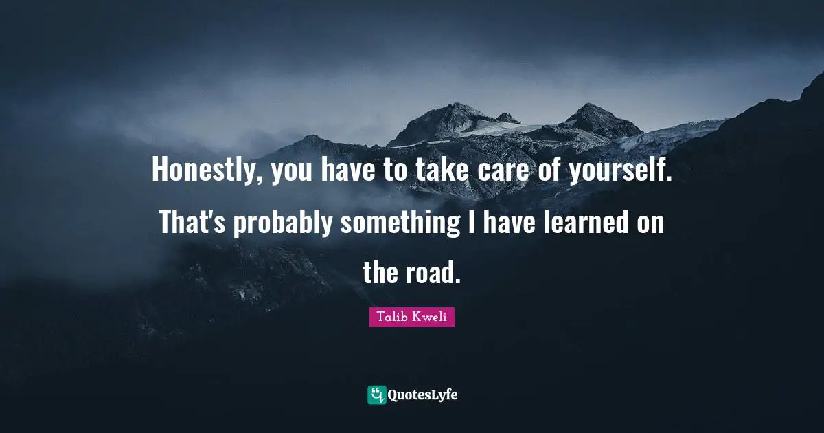 Honestly, you have to take care of yourself. That's probably something I have learned on the road.